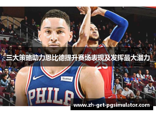 三大策略助力恩比德提升赛场表现及发挥最大潜力