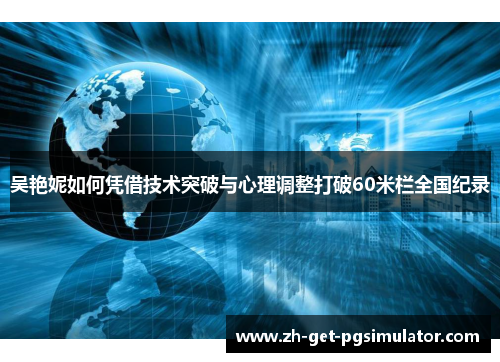 吴艳妮如何凭借技术突破与心理调整打破60米栏全国纪录