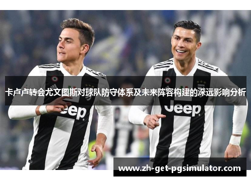 卡卢卢转会尤文图斯对球队防守体系及未来阵容构建的深远影响分析