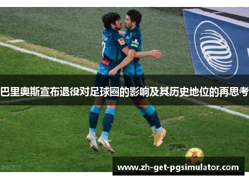 巴里奥斯宣布退役对足球圈的影响及其历史地位的再思考