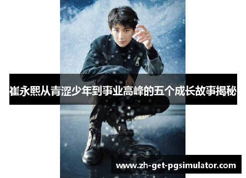 崔永熙从青涩少年到事业高峰的五个成长故事揭秘