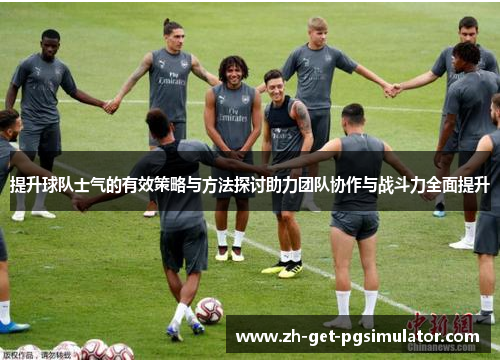 提升球队士气的有效策略与方法探讨助力团队协作与战斗力全面提升