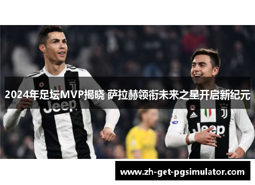 2024年足坛MVP揭晓 萨拉赫领衔未来之星开启新纪元