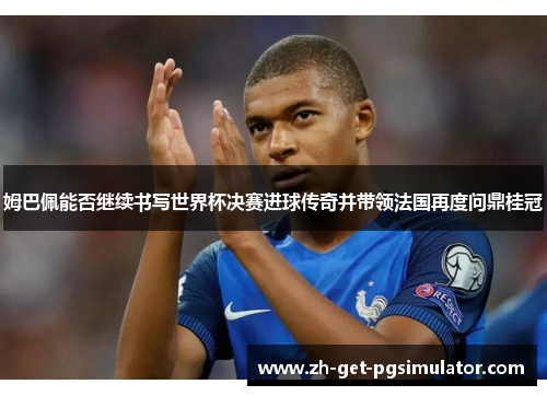 姆巴佩能否继续书写世界杯决赛进球传奇并带领法国再度问鼎桂冠