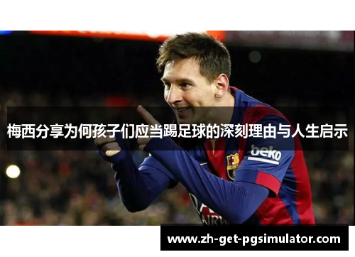 梅西分享为何孩子们应当踢足球的深刻理由与人生启示