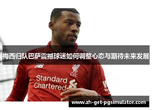 梅西归队巴萨震撼球迷如何调整心态与期待未来发展