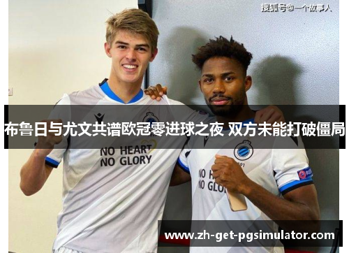 布鲁日与尤文共谱欧冠零进球之夜 双方未能打破僵局