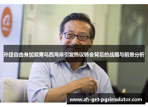 孙捷自由身加盟青岛西海岸引发热议转会背后的战略与前景分析