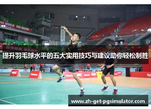 提升羽毛球水平的五大实用技巧与建议助你轻松制胜
