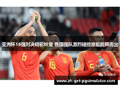 亚洲杯16强对决精彩纷呈 各国强队激烈碰撞谁能脱颖而出