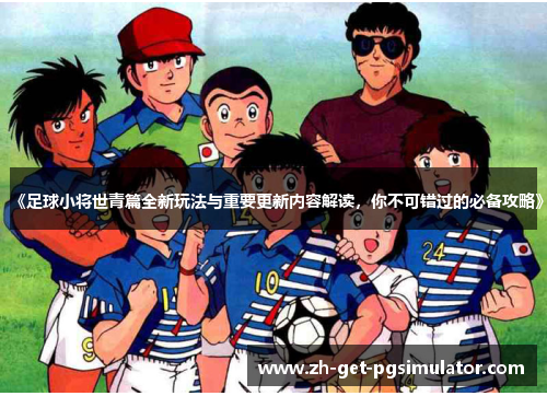 《足球小将世青篇全新玩法与重要更新内容解读，你不可错过的必备攻略》