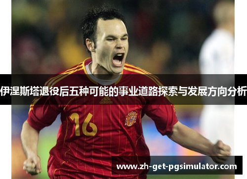 伊涅斯塔退役后五种可能的事业道路探索与发展方向分析