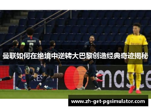 曼联如何在绝境中逆转大巴黎创造经典奇迹揭秘