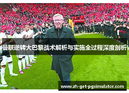 曼联逆转大巴黎战术解析与实施全过程深度剖析