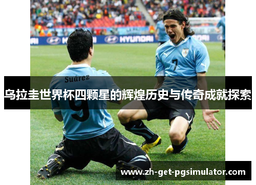 乌拉圭世界杯四颗星的辉煌历史与传奇成就探索