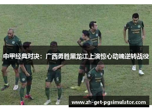 中甲经典对决：广西勇胜黑龙江上演惊心动魄逆转战役