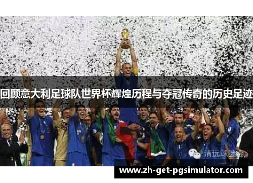回顾意大利足球队世界杯辉煌历程与夺冠传奇的历史足迹