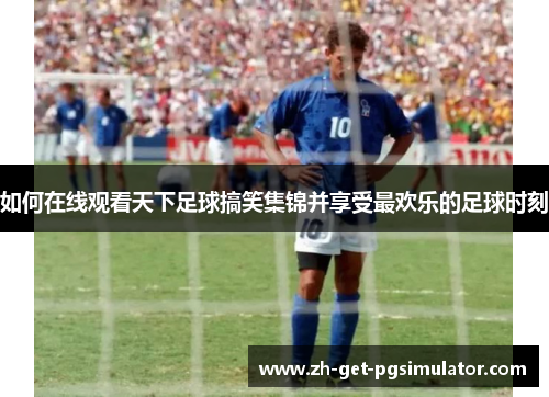 如何在线观看天下足球搞笑集锦并享受最欢乐的足球时刻