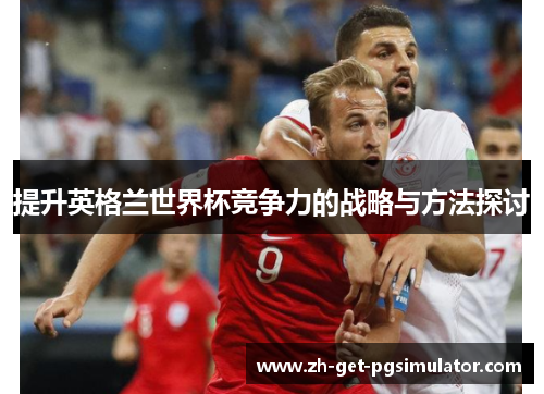 提升英格兰世界杯竞争力的战略与方法探讨