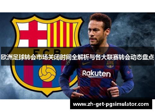 欧洲足球转会市场关闭时间全解析与各大联赛转会动态盘点