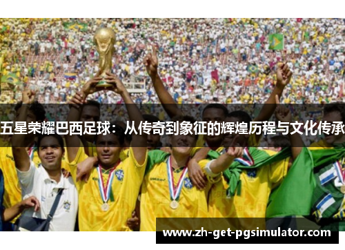 五星荣耀巴西足球：从传奇到象征的辉煌历程与文化传承