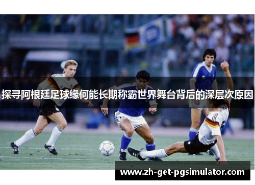 探寻阿根廷足球缘何能长期称霸世界舞台背后的深层次原因