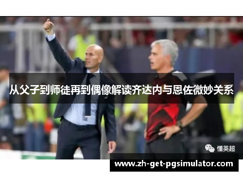 从父子到师徒再到偶像解读齐达内与恩佐微妙关系