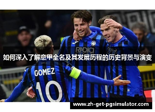 如何深入了解意甲全名及其发展历程的历史背景与演变