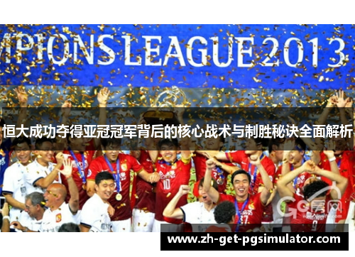 恒大成功夺得亚冠冠军背后的核心战术与制胜秘诀全面解析