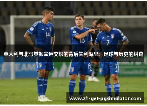 意大利与北马其顿命运交织的背后失利深思：足球与历史的纠葛