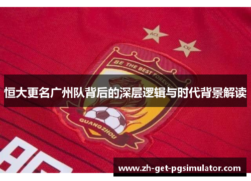 恒大更名广州队背后的深层逻辑与时代背景解读