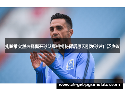 扎哈维突然选择离开球队真相揭秘背后原因引发球迷广泛热议