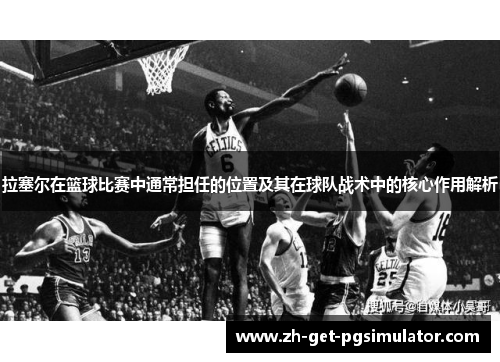 拉塞尔在篮球比赛中通常担任的位置及其在球队战术中的核心作用解析