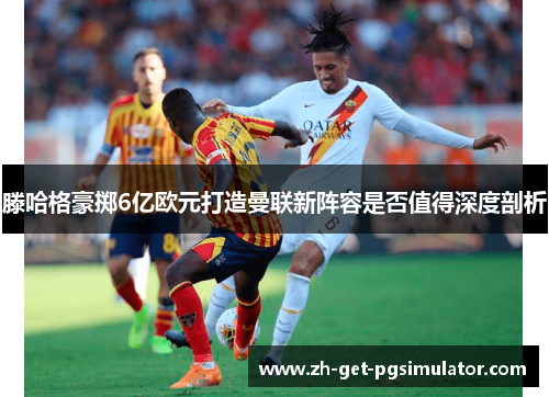 滕哈格豪掷6亿欧元打造曼联新阵容是否值得深度剖析