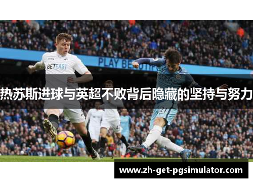 热苏斯进球与英超不败背后隐藏的坚持与努力