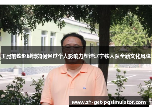 玉昆前锋赵健博如何通过个人影响力塑造辽宁铁人队全新文化风貌