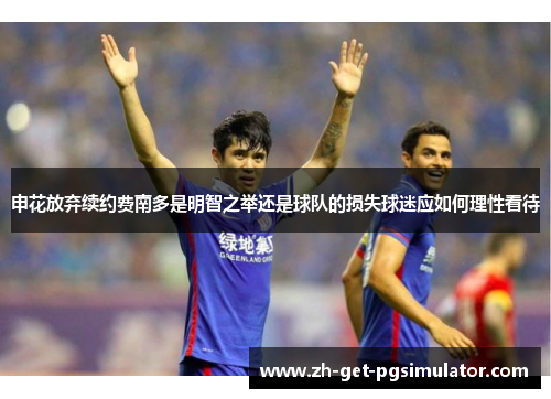 申花放弃续约费南多是明智之举还是球队的损失球迷应如何理性看待