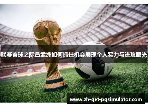 联赛首球之际吕孟洲如何抓住机会展现个人实力与进攻眼光