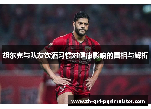 胡尔克与队友饮酒习惯对健康影响的真相与解析