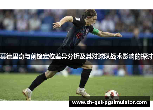 莫德里奇与前锋定位差异分析及其对球队战术影响的探讨