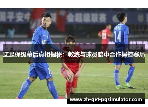 辽足保级幕后真相揭秘：教练与球员暗中合作操控赛局
