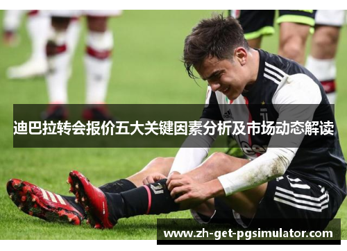 迪巴拉转会报价五大关键因素分析及市场动态解读