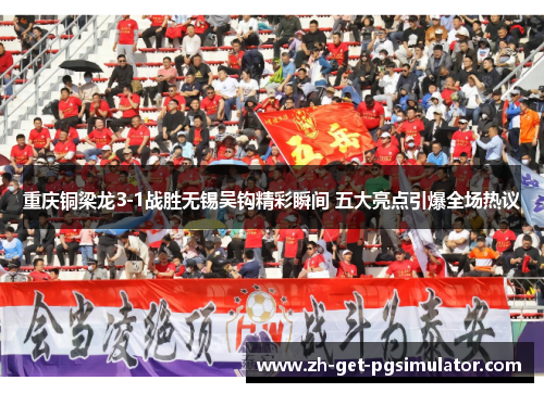 重庆铜梁龙3-1战胜无锡吴钩精彩瞬间 五大亮点引爆全场热议