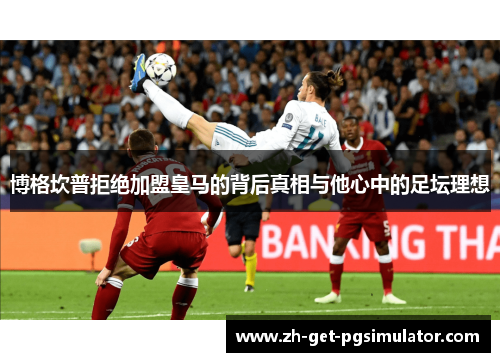 博格坎普拒绝加盟皇马的背后真相与他心中的足坛理想