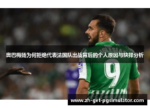 奥巴梅扬为何拒绝代表法国队出战背后的个人原因与抉择分析