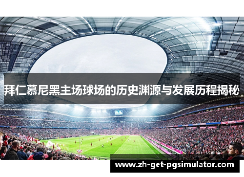 拜仁慕尼黑主场球场的历史渊源与发展历程揭秘
