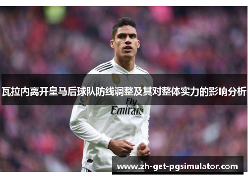 瓦拉内离开皇马后球队防线调整及其对整体实力的影响分析