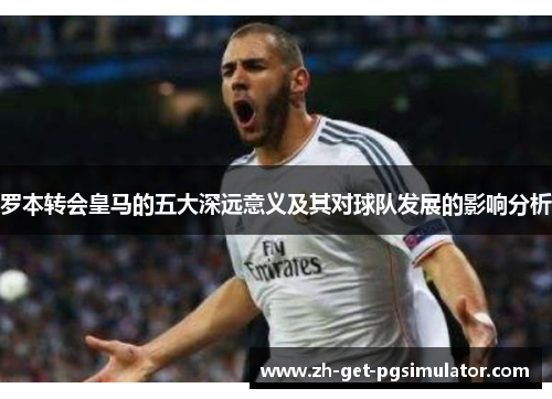 罗本转会皇马的五大深远意义及其对球队发展的影响分析