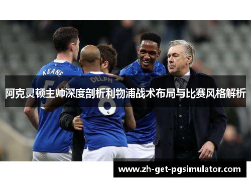 阿克灵顿主帅深度剖析利物浦战术布局与比赛风格解析
