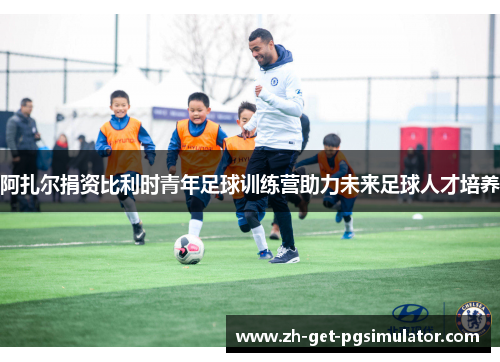 阿扎尔捐资比利时青年足球训练营助力未来足球人才培养